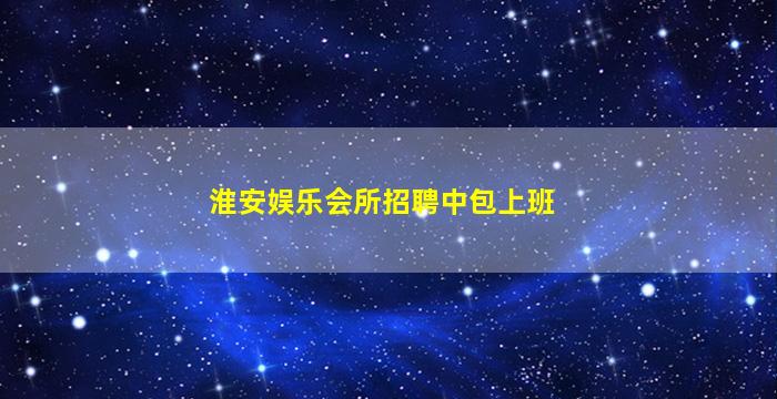 淮安娱乐会所招聘中包上班